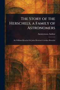 Title: The Story of the Herschels, a Family of Astronomers, Author: Anonymous
