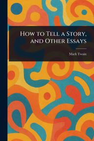 Title: How to Tell a Story, and Other Essays, Author: Mark Twain