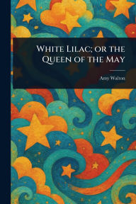 Title: White Lilac; or the Queen of the May, Author: Amy Walton