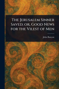 The Jerusalem Sinner Saved; or, Good News for the Vilest of Men