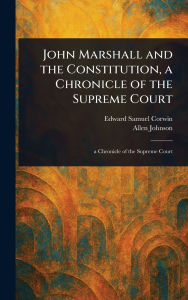 Title: John Marshall and the Constitution, a Chronicle of the Supreme Court, Author: Edward Samuel Corwin