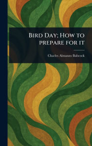 Title: Bird Day; How to Prepare for It, Author: Charles Almanzo Babcock