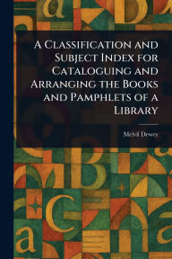 Title: A Classification and Subject Index for Cataloguing and Arranging the Books and Pamphlets of a Library, Author: Melvil Dewey