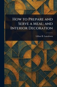 Title: How to Prepare and Serve a Meal; and Interior Decoration, Author: Lillian B Lansdown