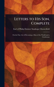 Title: Letters to His Son, Complete, Author: Philip Dormer Stanhope Chesterfield