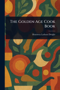 Title: The Golden Age Cook Book, Author: Henrietta Latham Dwight