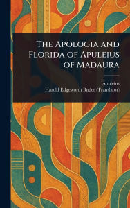 Title: The Apologia and Florida of Apuleius of Madaura, Author: Apuleius