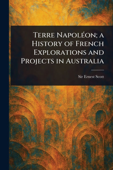 Terre Napolï¿½on; a History of French Explorations and Projects Australia