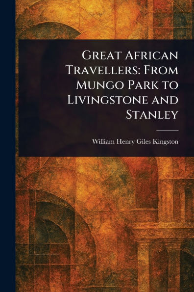 Great African Travellers: From Mungo Park to Livingstone and Stanley