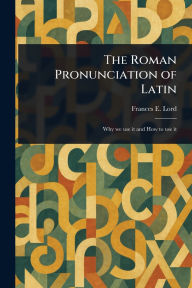 Title: The Roman Pronunciation of Latin, Author: Frances E (Frances Ellen) Lord