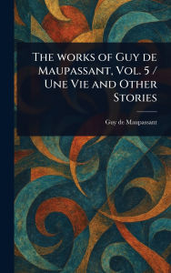 Title: The Works of Guy De Maupassant, Vol. 5 / Une Vie and Other Stories, Author: Guy de Maupassant