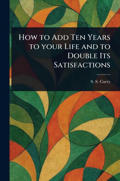 How to Add Ten Years Your Life and Double Its Satisfactions