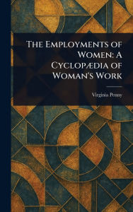 Title: The Employments of Women: A Cyclopï¿½dia of Woman's Work, Author: Virginia Penny