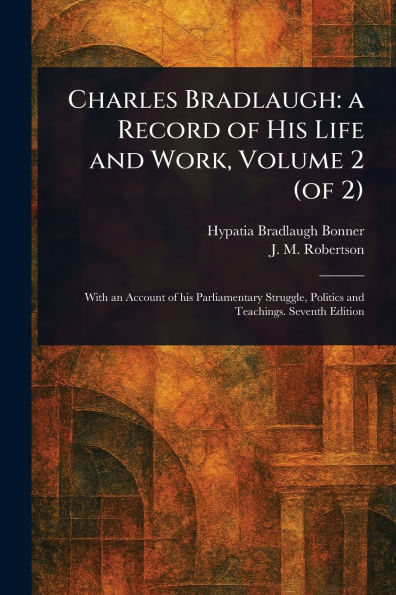 Charles Bradlaugh: a Record of His Life and Work, Volume 2 (of 2)
