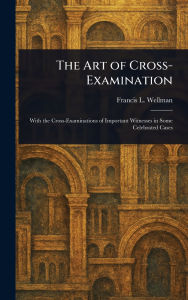 Title: The Art of Cross-Examination, Author: Francis L (Francis Lewis) Wellman