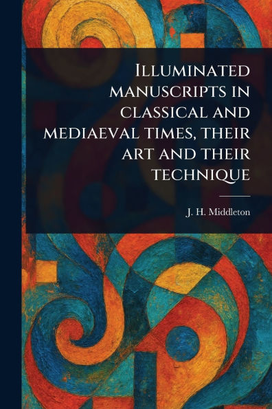 Illuminated Manuscripts Classical and Mediaeval Times, Their Art Technique