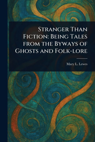 Stranger Than Fiction: Being Tales From the Byways of Ghosts and Folk-lore