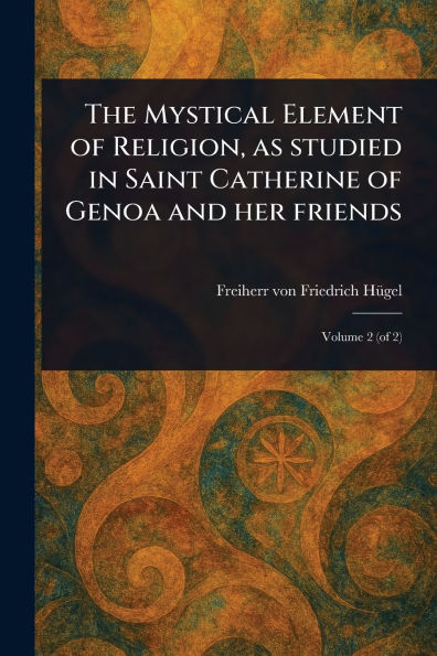 The Mystical Element of Religion, as Studied Saint Catherine Genoa and Her Friends