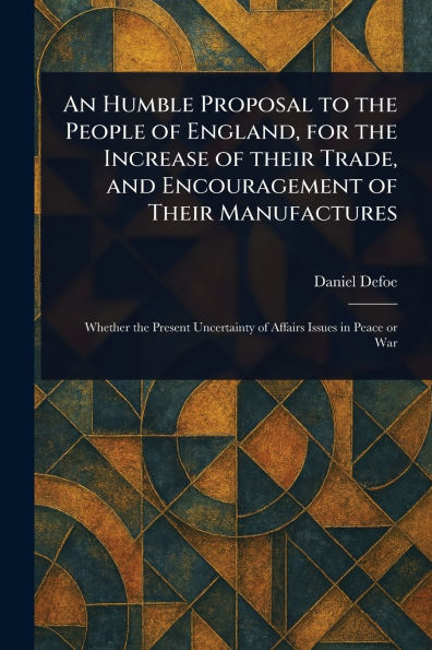 An Humble Proposal to the People of England, for the Increase of Their Trade, and Encouragement of Their Manufactures