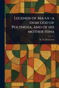 Title: Legends of Ma-ui-a Demi God of Polynesia, and of His Mother Hina, Author: W D (William Drake) Westervelt