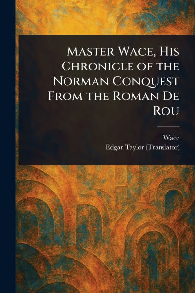 Master Wace, His Chronicle of the Norman Conquest From Roman De Rou