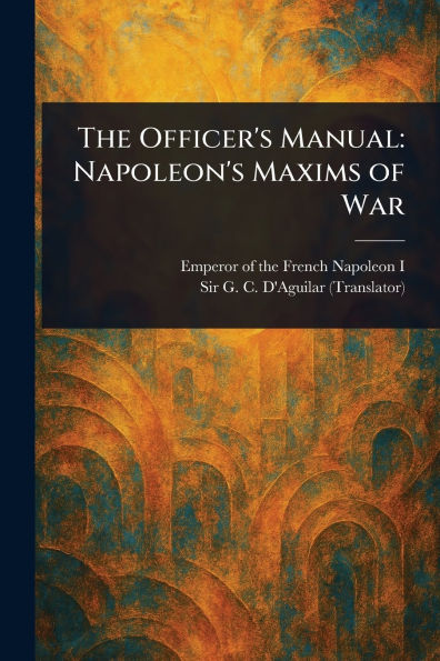 The Officer's Manual: Napoleon's Maxims of War