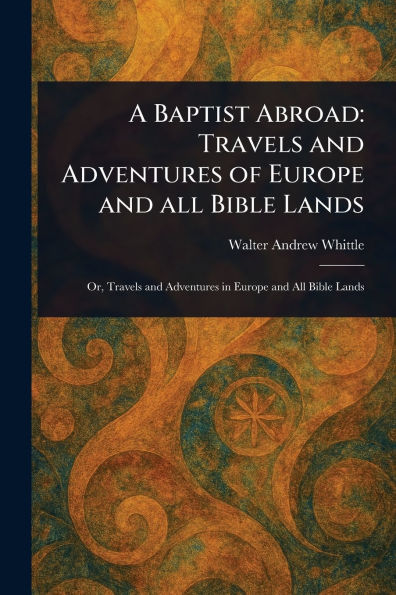 A Baptist Abroad: Travels and Adventures of Europe All Bible Lands