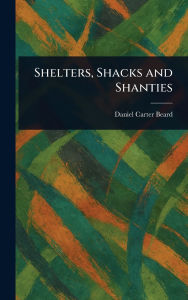 Title: Shelters, Shacks and Shanties, Author: Daniel Carter Beard