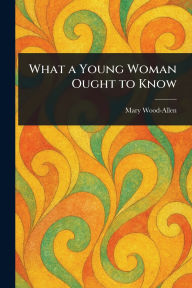 Title: What a Young Woman Ought to Know, Author: Mary Wood-Allen
