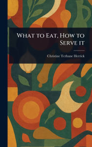 Title: What to Eat, How to Serve It, Author: Christine Terhune Herrick