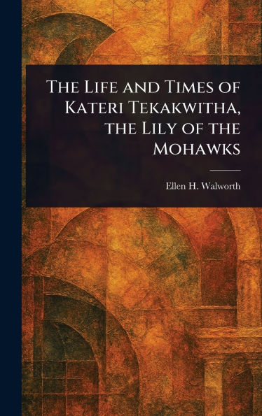The Life and Times of Kateri Tekakwitha, the Lily of the Mohawks