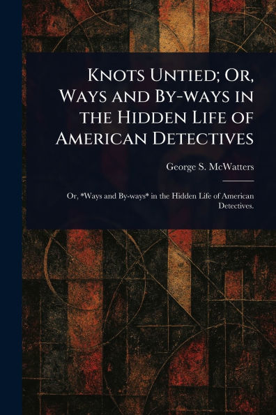 Knots Untied; Or, Ways and By-ways the Hidden Life of American Detectives
