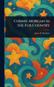 Title: Connie Morgan in the Fur Country, Author: James B (James Beardsley) Hendryx