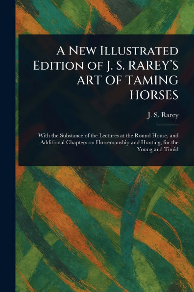 A New Illustrated Edition OF J. S. RAREY'S ART TAMING HORSES