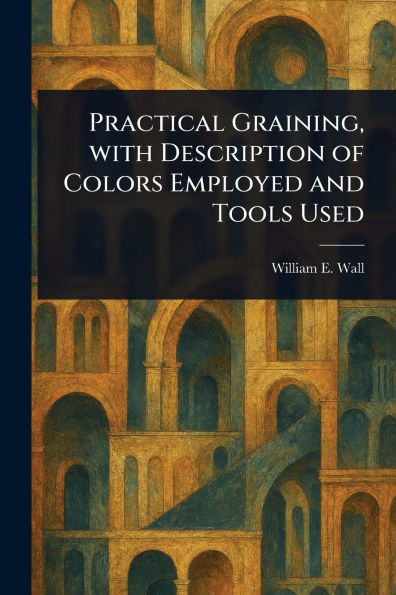 Practical Graining, With Description of Colors Employed and Tools Used