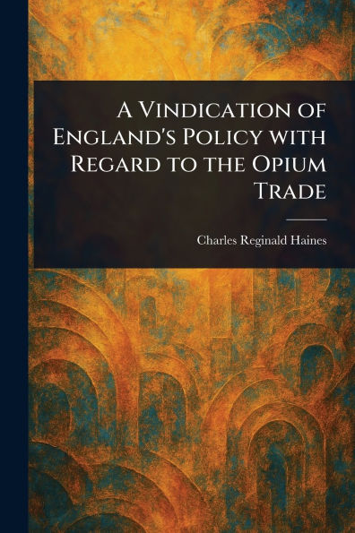 A Vindication of England's Policy With Regard to the Opium Trade