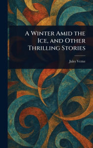 Title: A Winter Amid the Ice, and Other Thrilling Stories, Author: Jules Verne