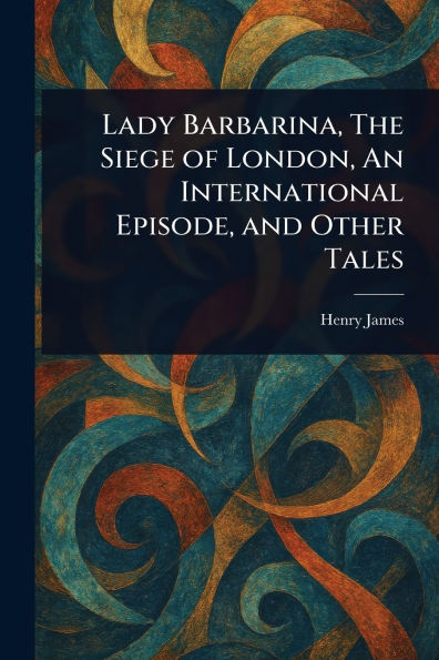 Lady Barbarina, The Siege of London, An International Episode, and Other Tales