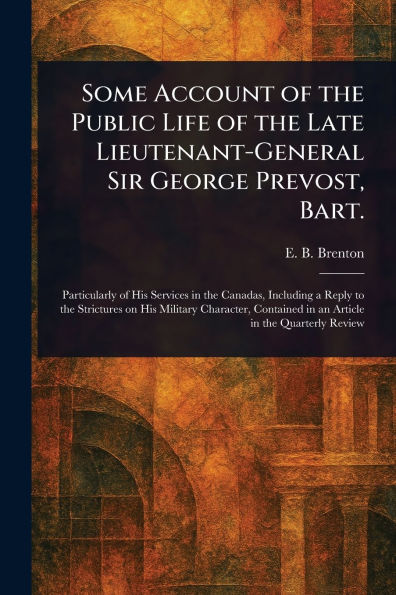 Some Account of the Public Life Late Lieutenant-General Sir George Prevost, Bart.