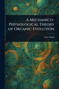 Title: A Mechanico-Physiological Theory of Organic Evolution, Author: Carl Nïgeli