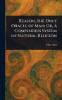 Reason, the Only Oracle of Man; Or, A Compendius System of Natural Religion