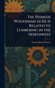 Title: The Pioneer Woodsman as He Is Related to Lumbering in the Northwest, Author: George Henry Warren