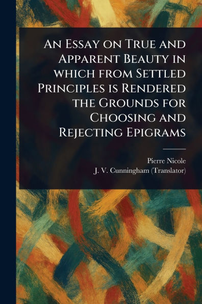 An Essay on True and Apparent Beauty in Which From Settled Principles is Rendered the Grounds for Choosing and Rejecting Epigrams