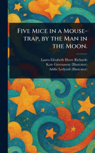 Title: Five Mice in a Mouse-trap, by the Man in the Moon., Author: Laura Elizabeth Howe Richards