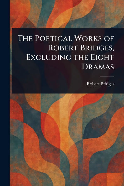 the Poetical Works of Robert Bridges, Excluding Eight Dramas