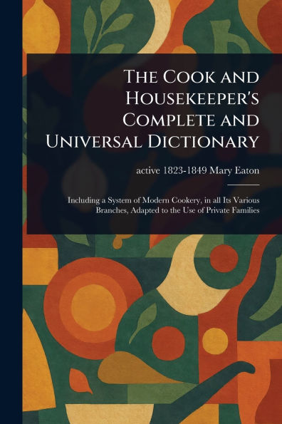 The Cook and Housekeeper's Complete Universal Dictionary