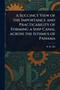 Title: A Succinct View of the Importance and Practicability of Forming a Ship Canal Across the Isthmus of Panama, Author: H R Hill