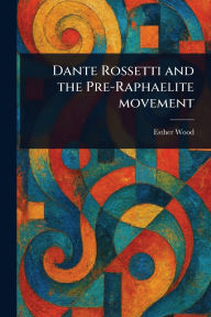 Title: Dante Rossetti and the Pre-Raphaelite Movement, Author: Esther (Of Hampstead) Wood