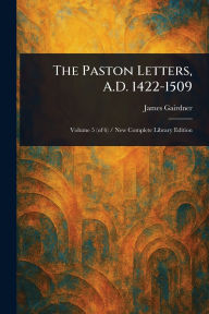 Title: The Paston Letters, A.D. 1422-1509, Author: James Gairdner
