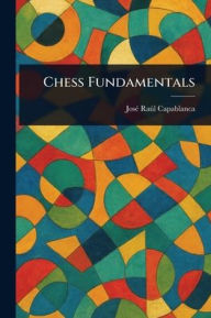 Title: Chess Fundamentals, Author: Josï Raïl Capablanca